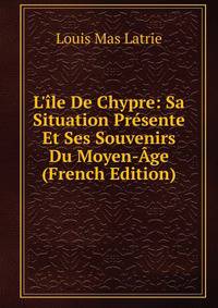 L'?le De Chypre: Sa Situation Pr?sente Et Ses Souvenirs Du Moyen-?ge (French Edition)