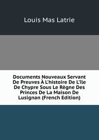 Documents Nouveaux Servant De Preuves ? L'histoire De L'?le De Chypre Sous Le R?gne Des Princes De La Maison De Lusignan (French Edition)