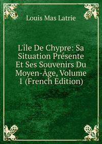 L'?le De Chypre: Sa Situation Pr?sente Et Ses Souvenirs Du Moyen-?ge, Volume 1 (French Edition)