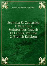 Scythica Et Caucasica E Veteribus Scriptoribus Graecis Et Latinis, Volume 2 (French Edition)