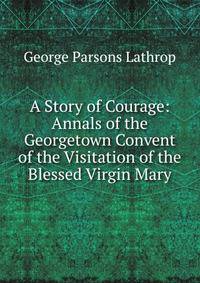 A Story of Courage: Annals of the Georgetown Convent of the Visitation of the Blessed Virgin Mary