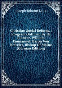 Christian Social Reform. ; Program Outlined By Its Pioneer, William Emmanuel, Baron Von Ketteler, Bishop Of Mainz (German Edition)