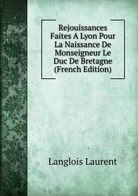Rejouissances Faites A Lyon Pour La Naissance De Monseigneur Le Duc De Bretagne (French Edition)