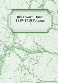 Julia Ward Howe 1819-1910 Volume 1