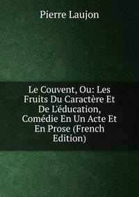 Le Couvent, Ou: Les Fruits Du Caract?re Et De L'?ducation, Com?die En Un Acte Et En Prose (French Edition)