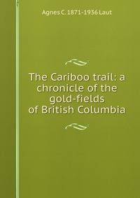 The Cariboo trail: a chronicle of the gold-fields of British Columbia