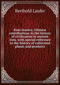 Sino-Iranica; Chinese contributions to the history of civilization in ancient Iran, with special reference to the history of cultivated plants and products