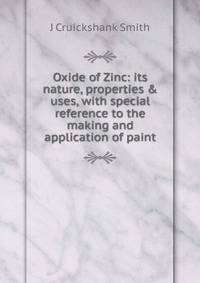 Oxide of Zinc: its nature, properties &amp; uses, with special reference to the making and application of paint