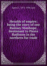 Heralds of empire; being the story of one Ramsay Stanhope, lieutenant to Pierre Radisson in the northern fur trade
