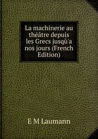 La machinerie au th??tre depuis les Grecs jusq?'a nos jours (French Edition)