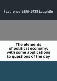 The elements of political economy; with some applications to questions of the day