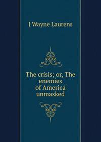 The crisis; or, The enemies of America unmasked