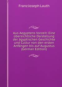 Aus Aegyptens Vorzeit: Eine ubersichtliche Darstellung der agyptischen Geschichte und Cultur von den ersten Anfangen bis auf Augustus (German Edition)
