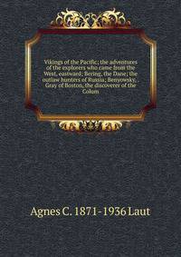 Vikings of the Pacific; the adventures of the explorers who came from the West, eastward; Bering, the Dane; the outlaw hunters of Russia; Benyowsky, . Gray of Boston, the discoverer of the Colum