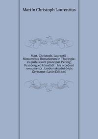 Mart. Christoph. Laurentii . Monumenta Romanorum in Thuringia: ex quibus sunt praecipua Perleig, Kranberg, et Romstadt : his accedunt monumenta . tandem Armini ducis Germanor (Latin Edition)