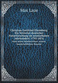 Christian Gottfried Ehrenberg. Ein Vertreter deutscher Naturforschung im neunzehnten Jahrhundert. 1795-1876. Nach seinen Reiseberichten, seinem . handschriftlichen Material (German Edition)