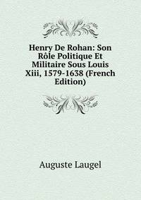 Henry De Rohan: Son Role Politique Et Militaire Sous Louis Xiii, 1579-1638 (French Edition)