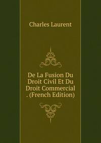 De La Fusion Du Droit Civil Et Du Droit Commercial . (French Edition)