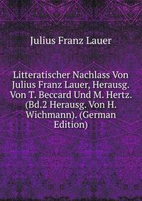 Litteratischer Nachlass Von Julius Franz Lauer, Herausg.Von T. Beccard Und M. Hertz. (Bd.2 Herausg. Von H. Wichmann). (German Edition)