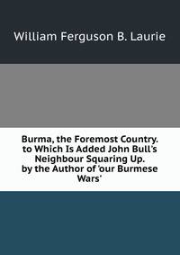 Burma, the Foremost Country. to Which Is Added John Bull's Neighbour Squaring Up. by the Author of 'our Burmese Wars'.