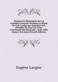 Documents Historiques Sur La Com?die Fran?aise Pendant Le R?gne De S.M. L'empereur Napol?on Ier: Pr?c?d?s De Tous Les Actes Constitutifs Qui R?gissent . Ao?t 1680, Jusqu'? Nos Jours (French Edition)