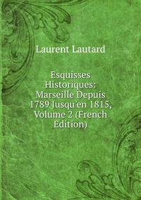 Esquisses Historiques: Marseille Depuis 1789 Jusqu'en 1815, Volume 2 (French Edition)