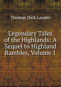 Legendary Tales of the Highlands: A Sequel to Highland Rambles, Volume 1