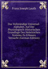 Das Vollstandige Universal-Alphabet, Auf Der Physiologisch-Historischen Grundlage Des Hebraischen Systems Zu Erbauen Versucht (German Edition)