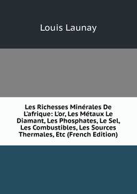 Les Richesses Min?rales De L'afrique: L'or, Les M?taux Le Diamant, Les Phosphates, Le Sel, Les Combustibles, Les Sources Thermales, Etc (French Edition)