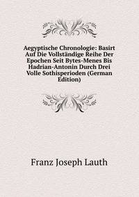 Aegyptische Chronologie: Basirt Auf Die Vollstandige Reihe Der Epochen Seit Bytes-Menes Bis Hadrian-Antonin Durch Drei Volle Sothisperioden (German Edition)