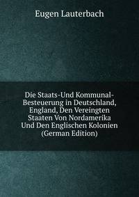 Die Staats-Und Kommunal-Besteuerung in Deutschland, England, Den Vereingten Staaten Von Nordamerika Und Den Englischen Kolonien (German Edition)