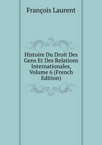 Histoire Du Droit Des Gens Et Des Relations Internationales, Volume 6 (French Edition)