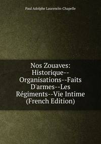 Nos Zouaves: Historique--Organisations--Faits D'armes--Les R?giments--Vie Intime (French Edition)