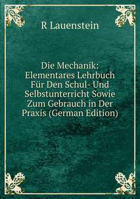 Die Mechanik: Elementares Lehrbuch Fur Den Schul- Und Selbstunterricht Sowie Zum Gebrauch in Der Praxis (German Edition)
