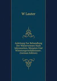 Anleitung Zur Behandlung Der Wasserwiesen Nach Jahroszeiten, Monaten Und Witterungsverhaltnissen . (German Edition)
