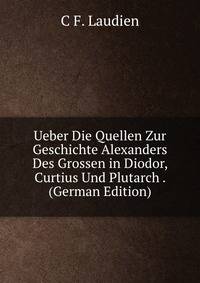 Ueber Die Quellen Zur Geschichte Alexanders Des Grossen in Diodor, Curtius Und Plutarch . (German Edition)