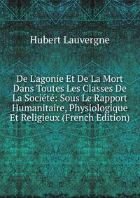 De L'agonie Et De La Mort Dans Toutes Les Classes De La Soci?t?: Sous Le Rapport Humanitaire, Physiologique Et Religieux (French Edition)