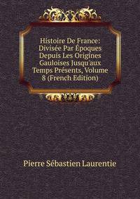 Histoire De France: Divis?e Par ?poques Depuis Les Origines Gauloises Jusqu'aux Temps Pr?sents, Volume 8 (French Edition)