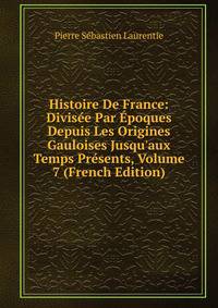 Histoire De France: Divis?e Par ?poques Depuis Les Origines Gauloises Jusqu'aux Temps Pr?sents, Volume 7 (French Edition)