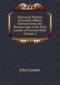 Historical Notices of Scotish Affairs: Selected from the Manuscripts of Sir John Lauder of Fountainhall, Volume 2