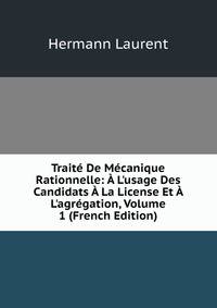 Trait? De M?canique Rationnelle: ? L'usage Des Candidats ? La License Et ? L'agr?gation, Volume 1 (French Edition)