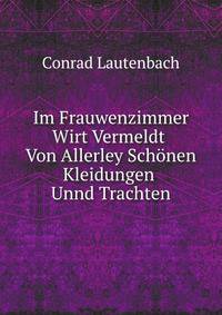 Im Frauwenzimmer Wirt Vermeldt Von Allerley Schonen Kleidungen Unnd Trachten Der Weiber Hohes Und Niders Stands . (German Edition)