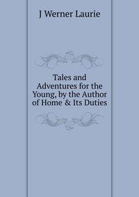 Tales and Adventures for the Young, by the Author of Home &amp; Its Duties