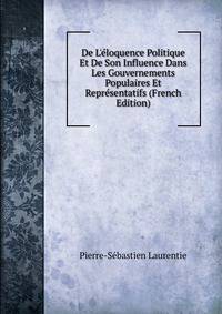 De L'?loquence Politique Et De Son Influence Dans Les Gouvernements Populaires Et Repr?sentatifs (French Edition)