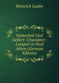 Gottsched Und Gellert: Charakter-Lustpiel in Funf Akten (German Edition)