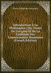 Introduction ? La Philosophie: Ou, Trait? De L'origine Et De La Certitude Des Connoissances Humaines (French Edition)