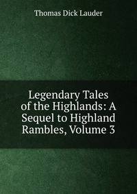 Legendary Tales of the Highlands: A Sequel to Highland Rambles, Volume 3