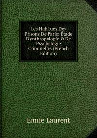 Les Habitu?s Des Prisons De Paris: ?tude D'anthropologie &amp; De Psychologie Criminelles (French Edition)