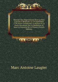 Histoire Des N?gociations Pour La Paix Conclue ? Belgrade, Le 18 Septembre 1739, Entre L'empereur, La Russie Et La Porte Ottomane Par La M?diation Et Sous La Garantie De La France (French Edition)