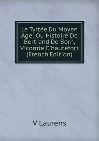 Le Tyrt?e Du Moyen Age: Ou Histoire De Bertrand De Born, Vicomte D'hautefort (French Edition)